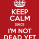 Keep Calm Since Your Not Dead Yet